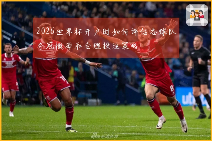 2026世界杯开户时如何评估各球队夺冠概率和合理投注策略