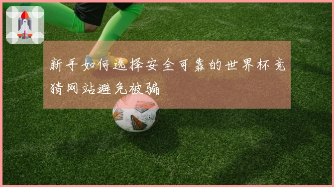 新手如何选择安全可靠的世界杯竞猜网站避免被骗
