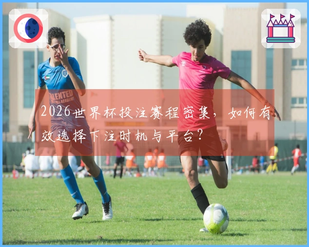 2026世界杯投注赛程密集，如何有效选择下注时机与平台？