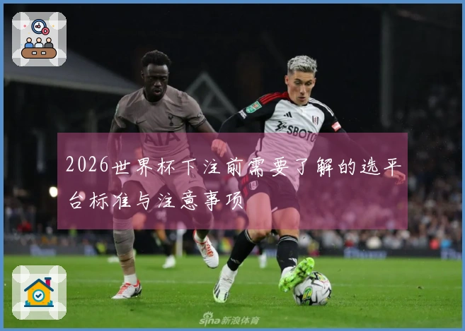 2026世界杯下注前需要了解的选平台标准与注意事项
