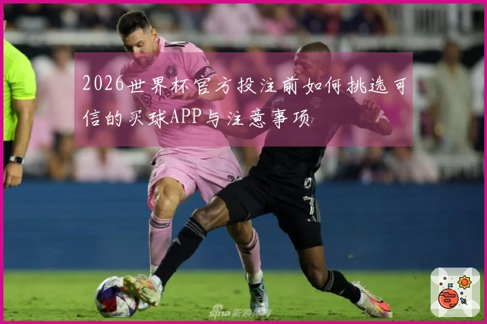 2026世界杯官方投注前如何挑选可信的买球APP与注意事项
