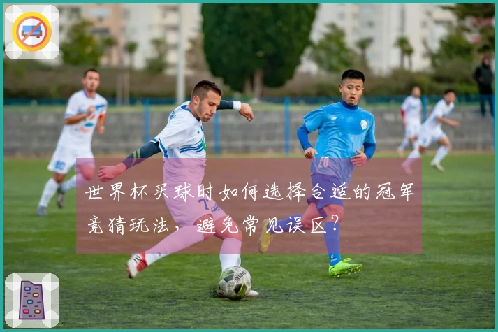 世界杯买球时如何选择合适的冠军竞猜玩法，避免常见误区？