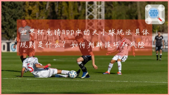 世界杯竞猜app中的大小球玩法具体规则是什么？如何判断技巧和风险？
