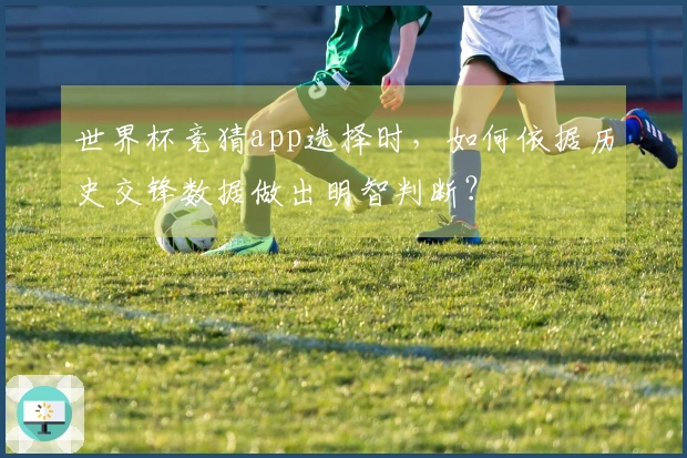 世界杯竞猜app选择时，如何依据历史交锋数据做出明智判断？