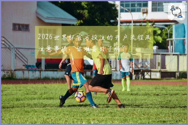 2026世界杯官方投注的开户流程及注意事项，你准备好了吗？