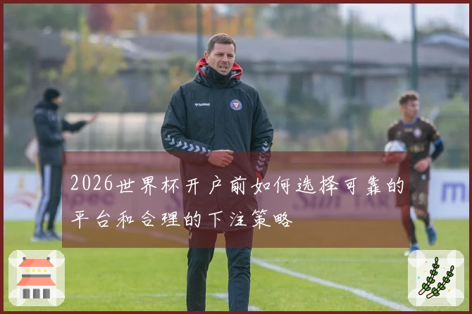 2026世界杯开户前如何选择可靠的平台和合理的下注策略