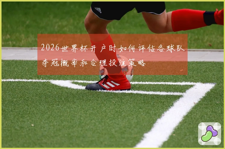 2026世界杯开户时如何评估各球队夺冠概率和合理投注策略