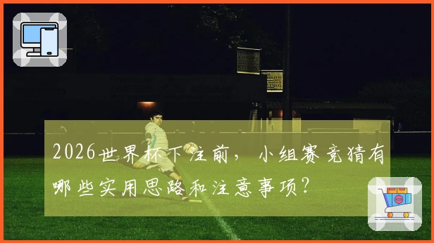 2026世界杯下注前，小组赛竞猜有哪些实用思路和注意事项？
