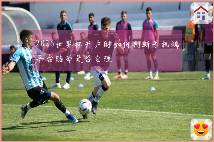 2026世界杯开户时如何判断手机端平台赔率是否合理