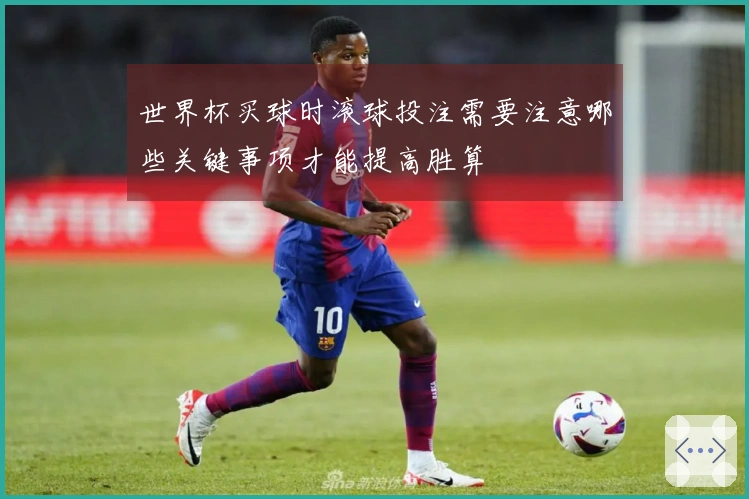 世界杯买球时滚球投注需要注意哪些关键事项才能提高胜算