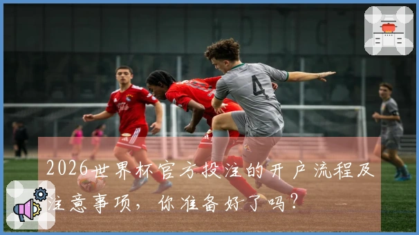 2026世界杯官方投注的开户流程及注意事项，你准备好了吗？