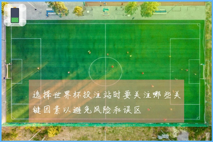 选择世界杯投注站时要关注哪些关键因素以避免风险和误区