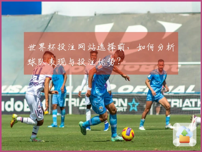 世界杯投注网站选择前，如何分析球队表现与投注优势？
