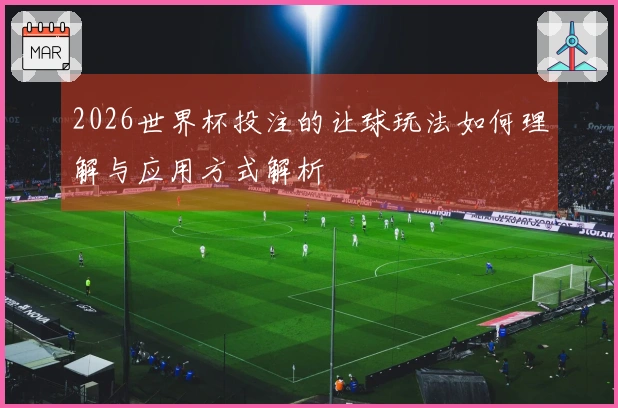 2026世界杯投注的让球玩法如何理解与应用方式解析