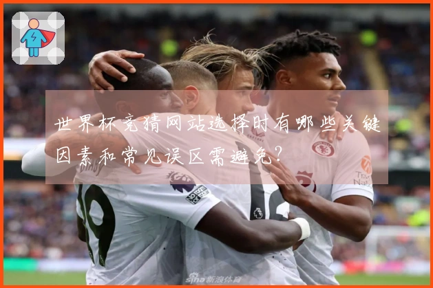世界杯竞猜网站选择时有哪些关键因素和常见误区需避免？