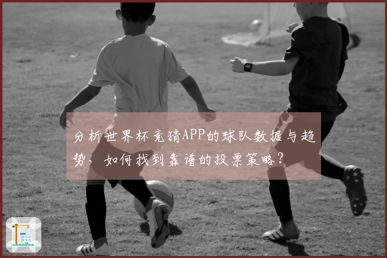 分析世界杯竞猜APP的球队数据与趋势，如何找到靠谱的投票策略？