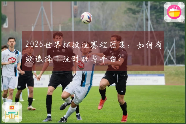 2026世界杯投注赛程密集，如何有效选择下注时机与平台？