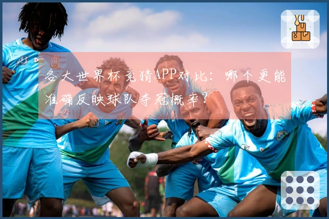 各大世界杯竞猜APP对比：哪个更能准确反映球队夺冠概率？