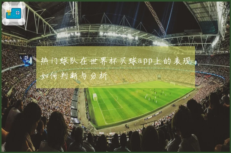 热门球队在世界杯买球app上的表现如何判断与分析