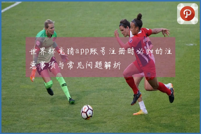 世界杯竞猜app账号注册时必知的注意事项与常见问题解析