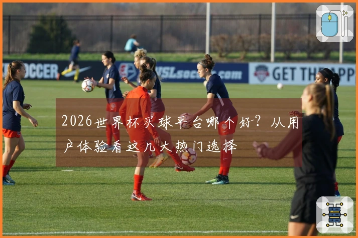 2026世界杯买球平台哪个好？从用户体验看这几大热门选择