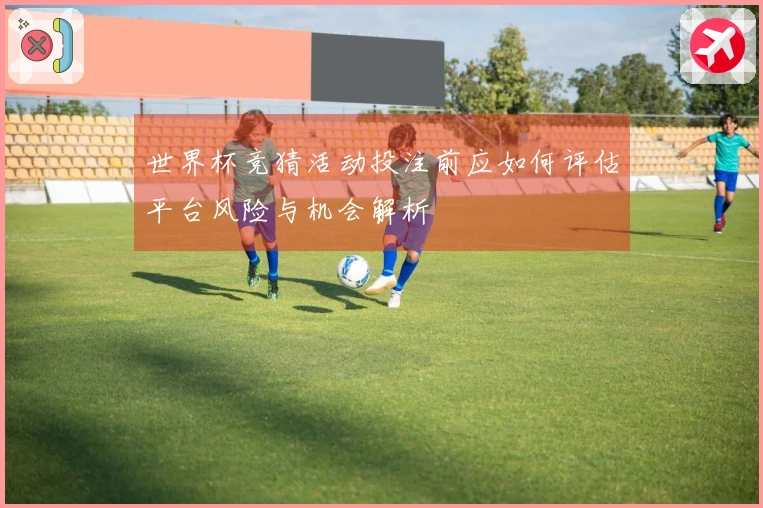 世界杯竞猜活动投注前应如何评估平台风险与机会解析
