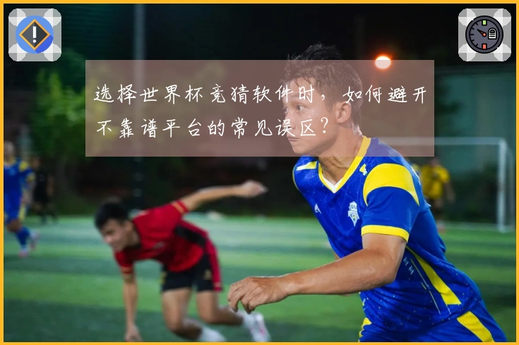 选择世界杯竞猜软件时，如何避开不靠谱平台的常见误区？