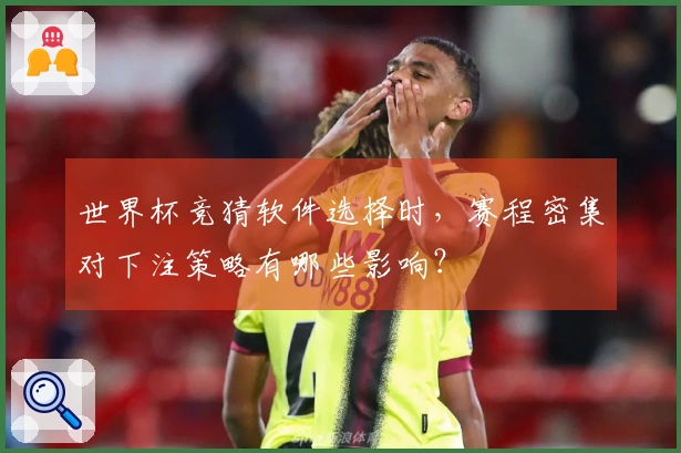 世界杯竞猜软件选择时，赛程密集对下注策略有哪些影响？