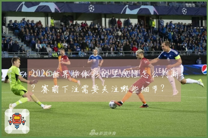 2026世界杯体彩的正规性怎么判断？赛前下注需要关注哪些细节？