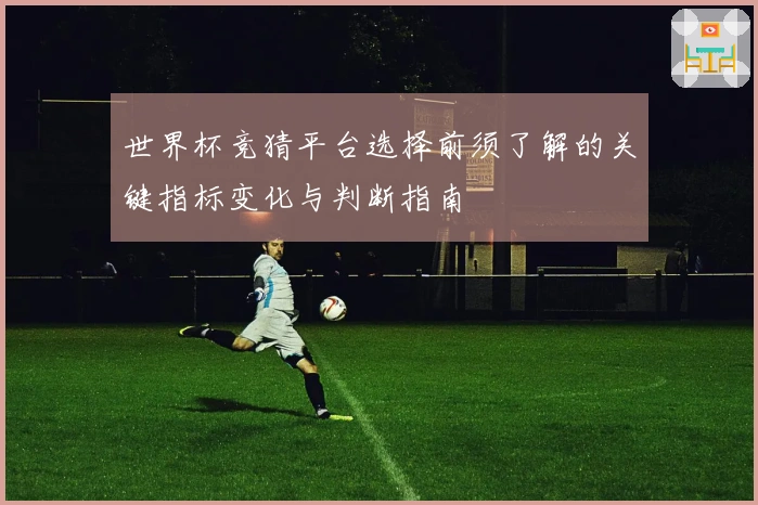 世界杯竞猜平台选择前须了解的关键指标变化与判断指南