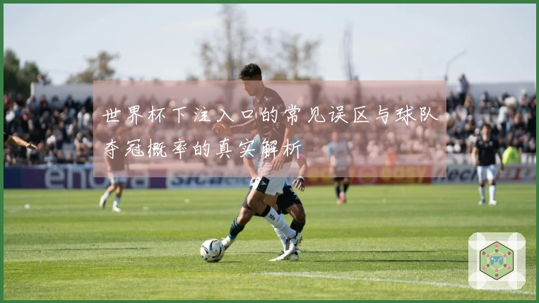 世界杯下注入口的常见误区与球队夺冠概率的真实解析