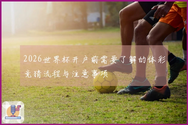 2026世界杯开户前需要了解的体彩竞猜流程与注意事项