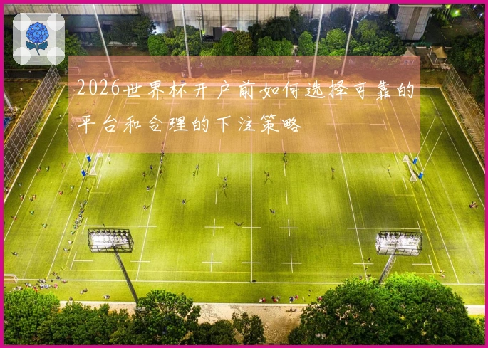 2026世界杯开户前如何选择可靠的平台和合理的下注策略