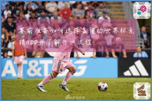 赛前准备如何选择靠谱的世界杯竞猜app并了解开户流程