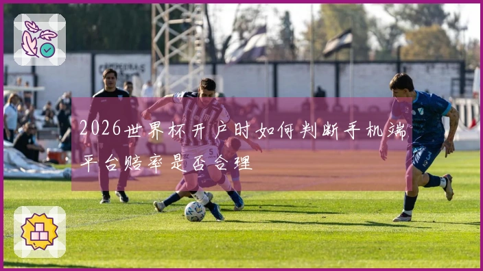2026世界杯开户时如何判断手机端平台赔率是否合理