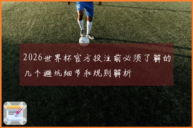 2026世界杯官方投注前必须了解的几个避坑细节和规则解析