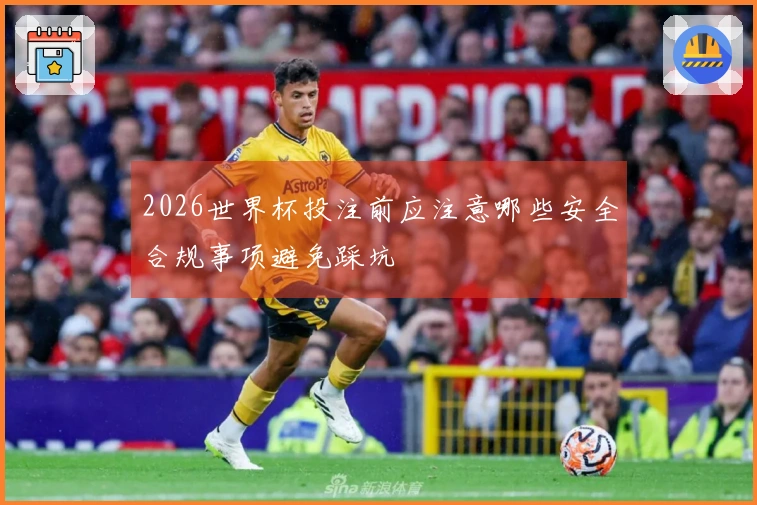 2026世界杯投注前应注意哪些安全合规事项避免踩坑