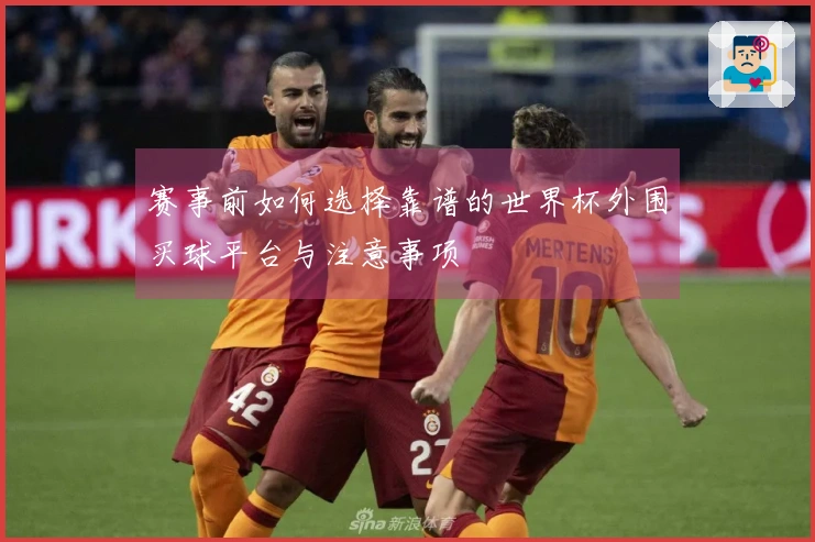 赛事前如何选择靠谱的世界杯外围买球平台与注意事项