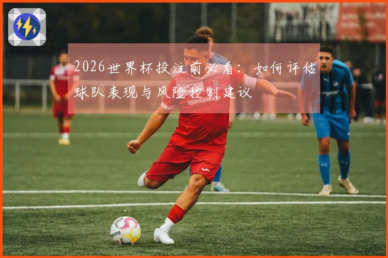 2026世界杯投注前必看：如何评估球队表现与风险控制建议