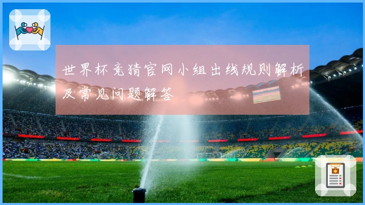 世界杯竞猜官网小组出线规则解析及常见问题解答