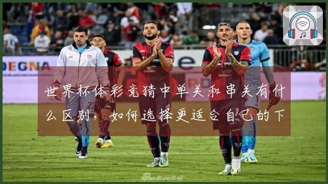 世界杯体彩竞猜中单关和串关有什么区别，如何选择更适合自己的下注方式？