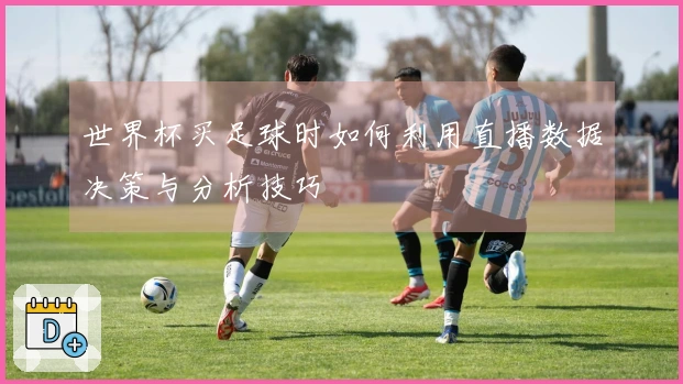 世界杯买足球时如何利用直播数据决策与分析技巧