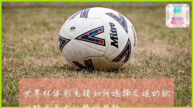世界杯体彩竞猜如何选择合适的欧洲赔率平台以降低风险