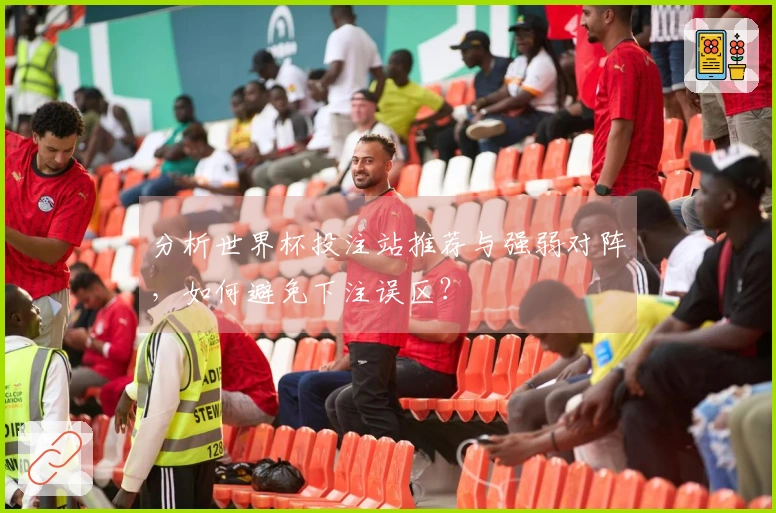 分析世界杯投注站推荐与强弱对阵，如何避免下注误区？