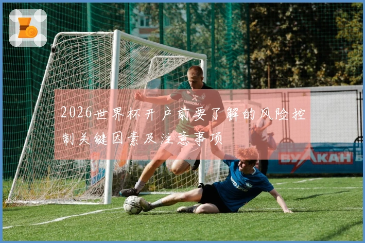 2026世界杯开户前要了解的风险控制关键因素及注意事项