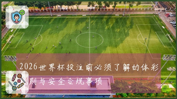 2026世界杯投注前必须了解的体彩规则与安全合规事项