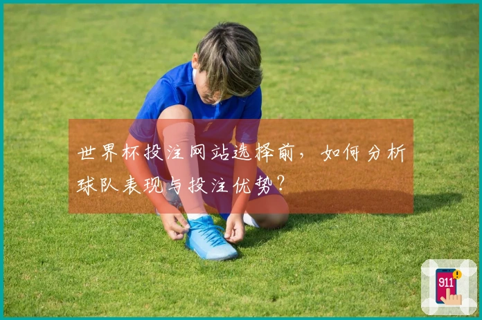 世界杯投注网站选择前，如何分析球队表现与投注优势？