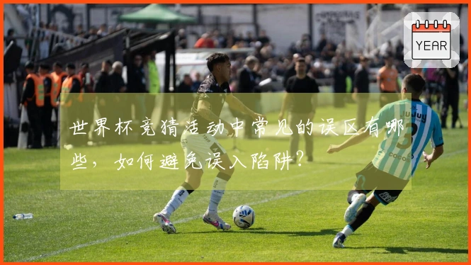 世界杯竞猜活动中常见的误区有哪些，如何避免误入陷阱？