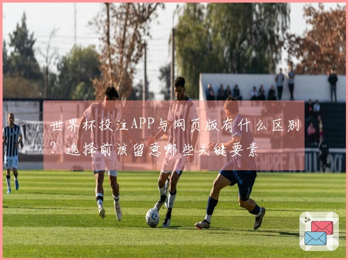 世界杯投注APP与网页版有什么区别？选择前该留意哪些关键要素