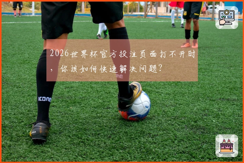 2026世界杯官方投注页面打不开时，你该如何快速解决问题？